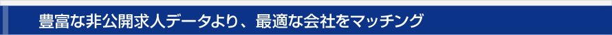 豊富な非公開求人データより、最適な会社をマッチング