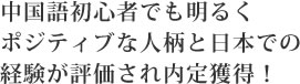 中国語初心者でも明るくポジティブな人柄と日本での
経験が評価され内定獲得！