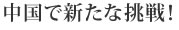 中国で新たな挑戦！