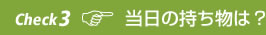 Check 3 当日の持ち物は？