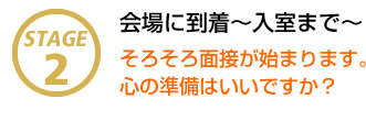 STAGE2 会場に到着～入室まで～ そろそろ面接が始まります。心の準備はいいですか？