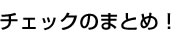 チェックのまとめ！
