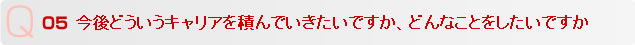 Q5 今後どういうキャリアを積んでいきたいですか、どんなことをしたいですか