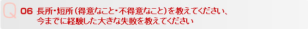 Q6 長所･短所（得意なこと･不得意なこと）を教えてください、今までに経験した大きな失敗を教えてください