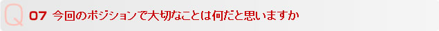 Q7 今回のポジションで大切なことは何だと思いますか
