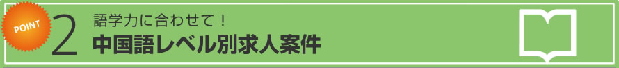 Point 2 語学力に合わせて！ 中国語レベル別求人案件