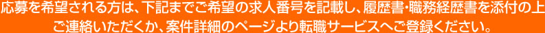 応募を希望される方は、下記までご希望の求人番号を記載し、履歴書・職務経歴書を添付の上 ご連絡いただくか、案件詳細のページより転職サービスへご登録ください。